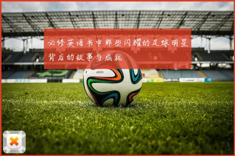 必修英语书中那些闪耀的足球明星背后的故事与成就