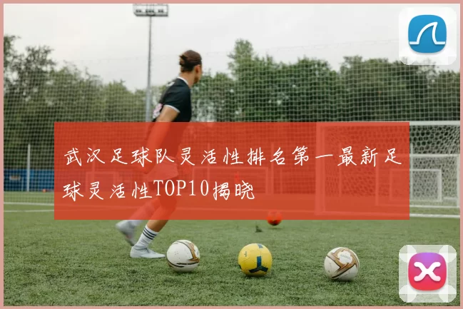 武汉足球队灵活性排名第一最新足球灵活性TOP10揭晓