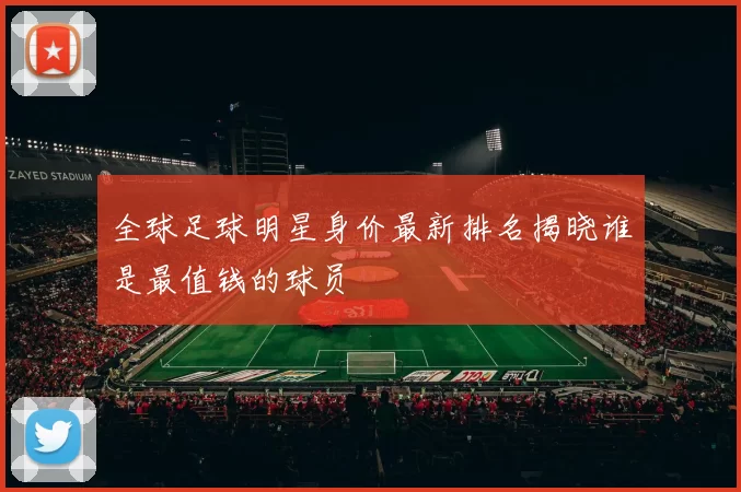 全球足球明星身价最新排名揭晓谁是最值钱的球员