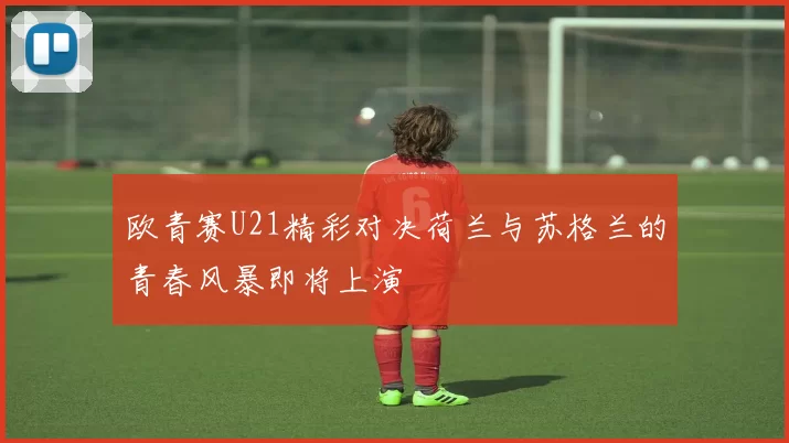 欧青赛U21精彩对决荷兰与苏格兰的青春风暴即将上演