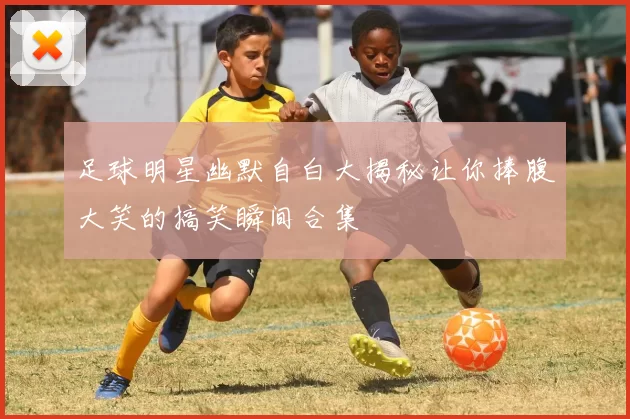 足球明星幽默自白大揭秘让你捧腹大笑的搞笑瞬间合集