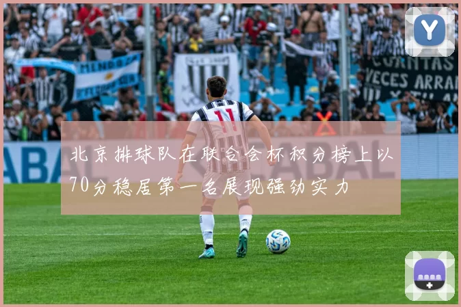 北京排球队在联合会杯积分榜上以70分稳居第一名展现强劲实力