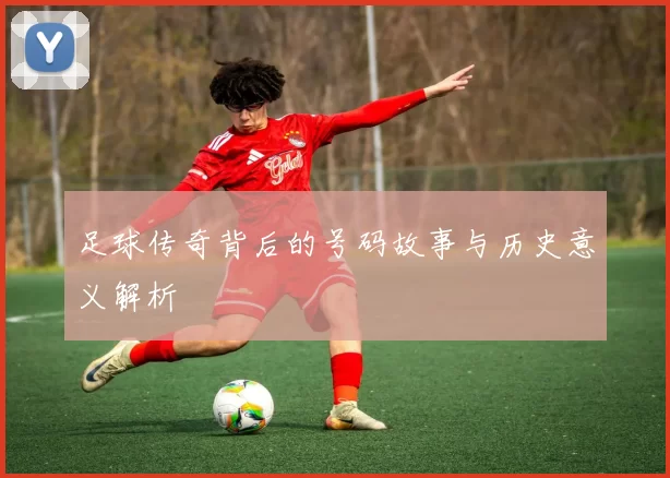 足球传奇背后的号码故事与历史意义解析