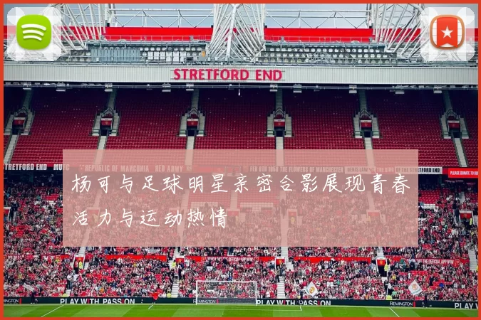 杨可与足球明星亲密合影展现青春活力与运动热情