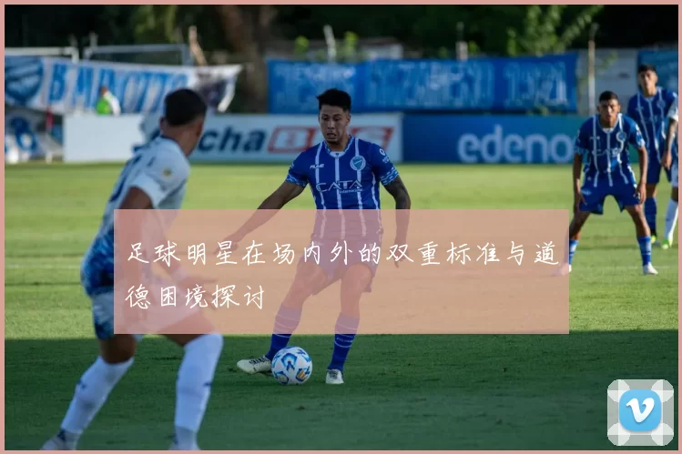 足球明星在场内外的双重标准与道德困境探讨