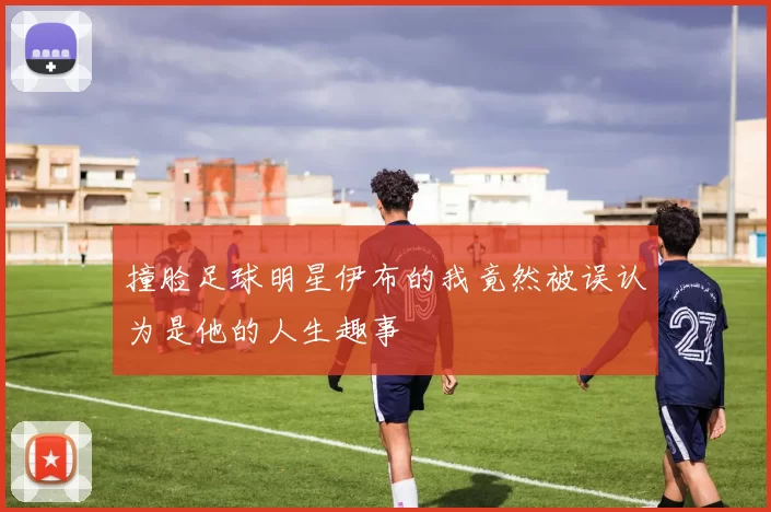 撞脸足球明星伊布的我竟然被误认为是他的人生趣事