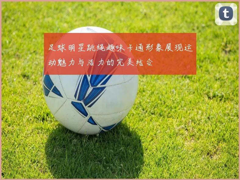 足球明星跳绳趣味卡通形象展现运动魅力与活力的完美结合