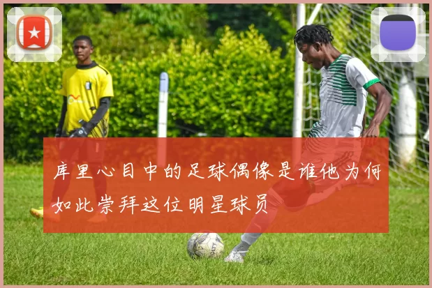 库里心目中的足球偶像是谁他为何如此崇拜这位明星球员