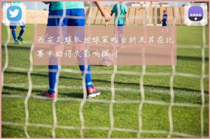 西安足球队控球策略分析及其在比赛中的得失影响探讨
