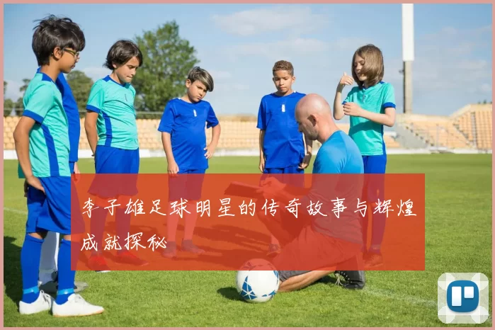 李子雄足球明星的传奇故事与辉煌成就探秘