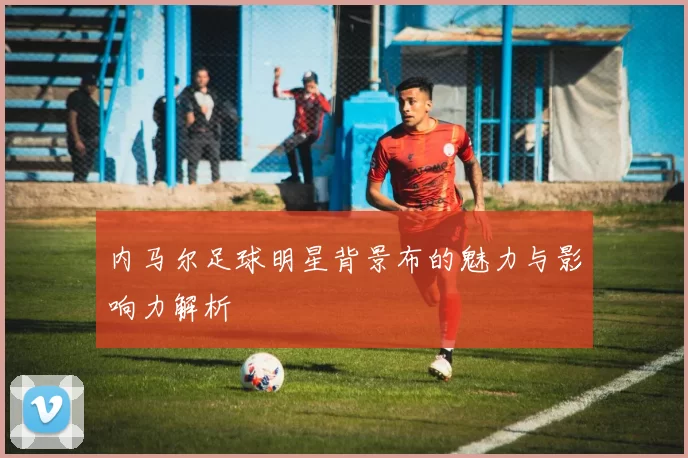 内马尔足球明星背景布的魅力与影响力解析