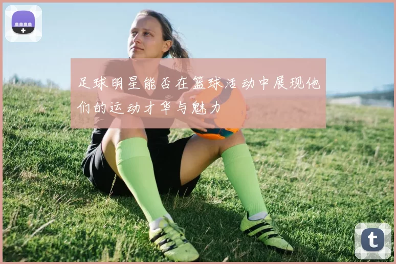 足球明星能否在篮球活动中展现他们的运动才华与魅力