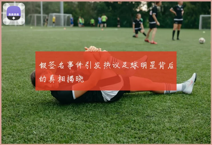 假签名事件引发热议足球明星背后的真相揭晓
