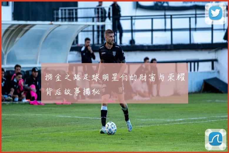 捞金之路足球明星们的财富与荣耀背后故事揭秘