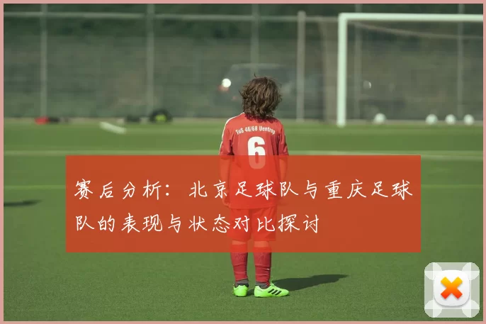 赛后分析：北京足球队与重庆足球队的表现与状态对比探讨