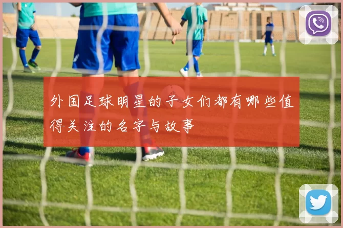 外国足球明星的子女们都有哪些值得关注的名字与故事