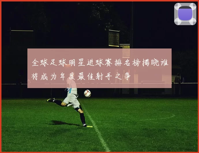 全球足球明星进球赛排名榜揭晓谁将成为年度最佳射手之争