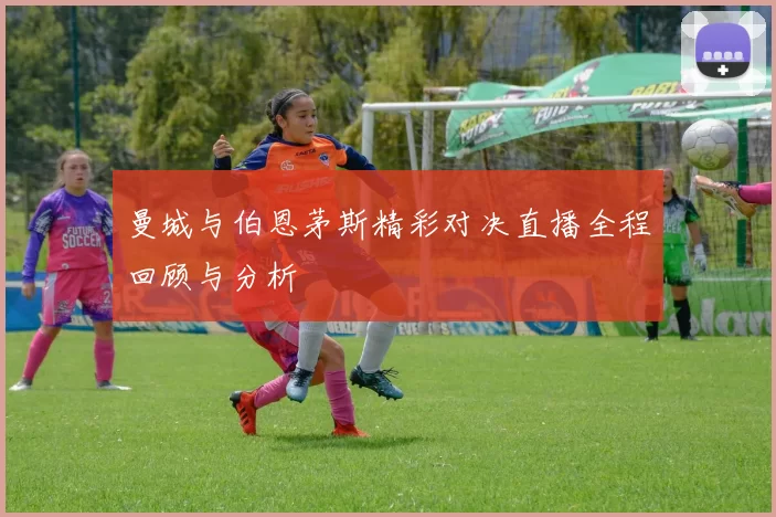 曼城与伯恩茅斯精彩对决直播全程回顾与分析