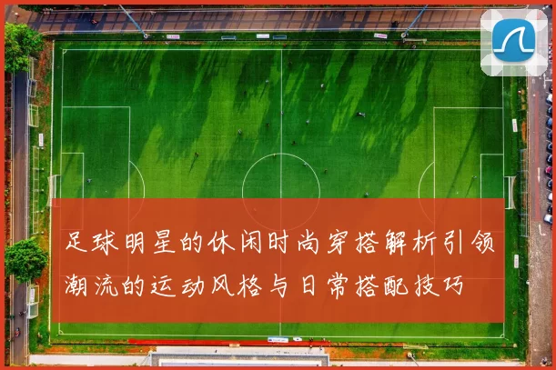 足球明星的休闲时尚穿搭解析引领潮流的运动风格与日常搭配技巧