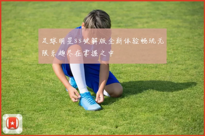 足球明星ss破解版全新体验畅玩无限乐趣尽在掌握之中