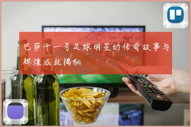 巴萨十一号足球明星的传奇故事与辉煌成就揭秘