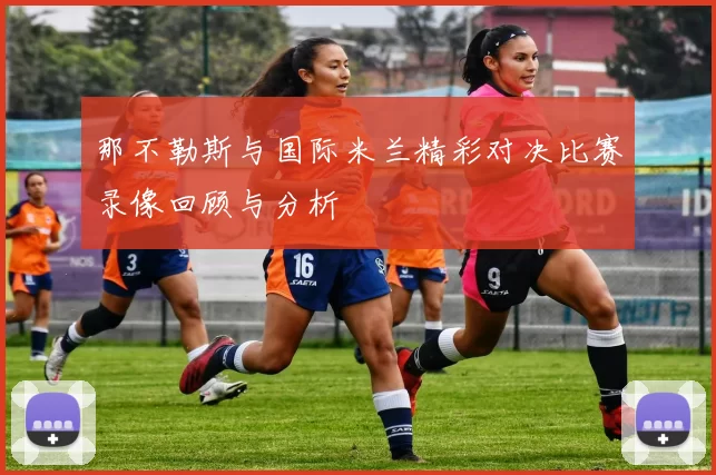 那不勒斯与国际米兰精彩对决比赛录像回顾与分析