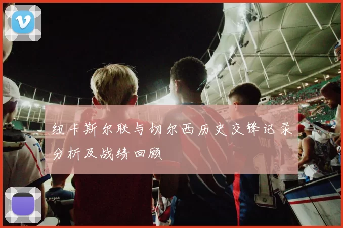 纽卡斯尔联与切尔西历史交锋记录分析及战绩回顾