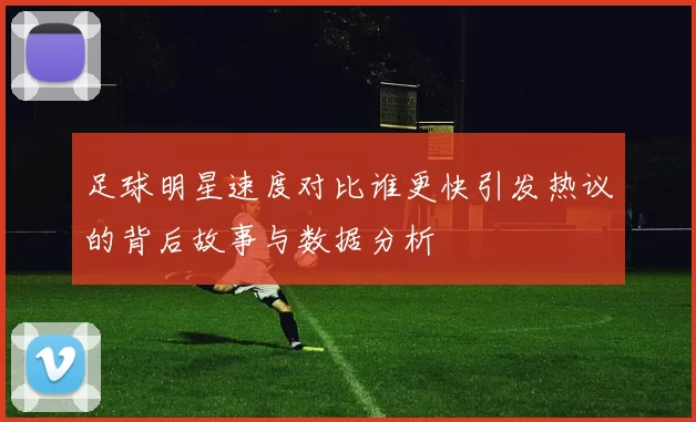 足球明星速度对比谁更快引发热议的背后故事与数据分析