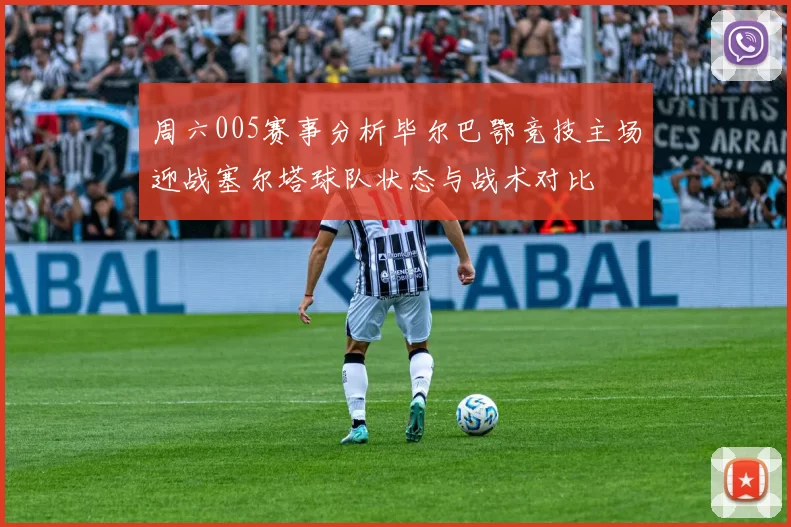 周六005赛事分析毕尔巴鄂竞技主场迎战塞尔塔球队状态与战术对比