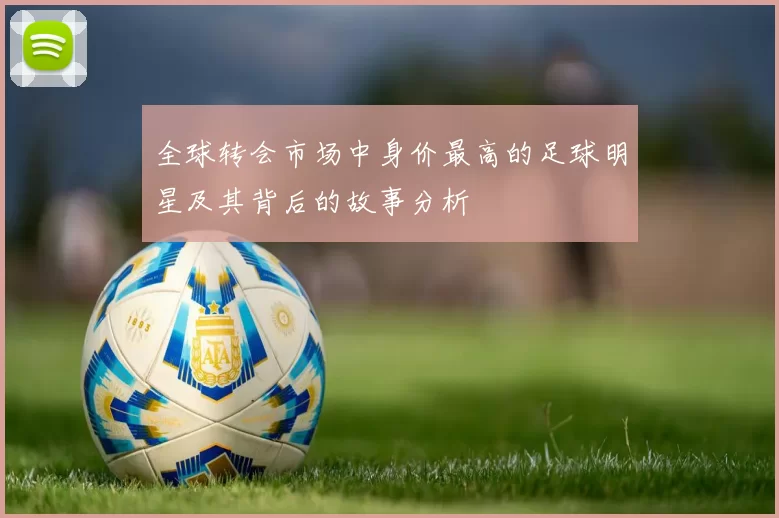 全球转会市场中身价最高的足球明星及其背后的故事分析