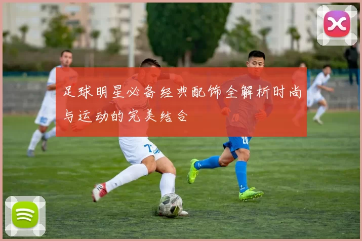 足球明星必备经典配饰全解析时尚与运动的完美结合
