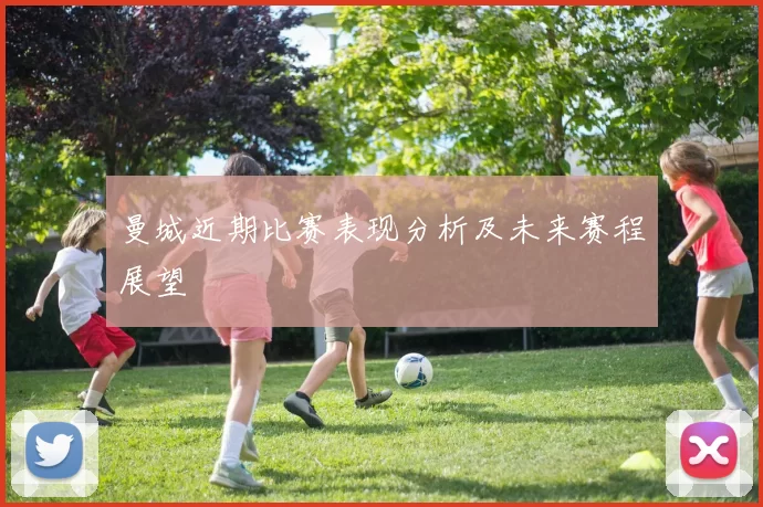 曼城近期比赛表现分析及未来赛程展望