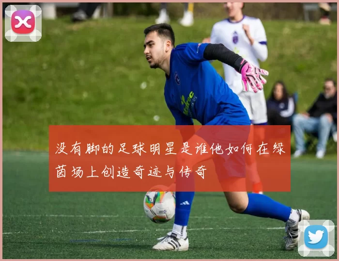 没有脚的足球明星是谁他如何在绿茵场上创造奇迹与传奇