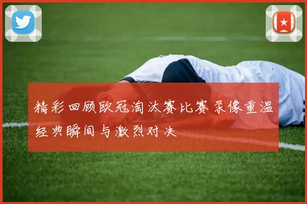 精彩回顾欧冠淘汰赛比赛录像重温经典瞬间与激烈对决