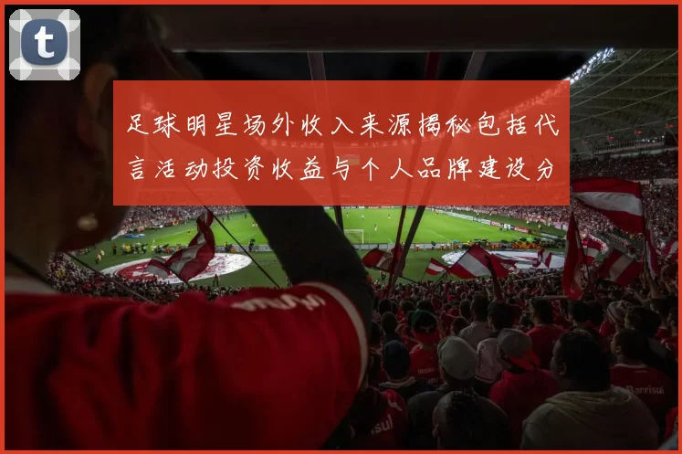 足球明星场外收入来源揭秘包括代言活动投资收益与个人品牌建设分析