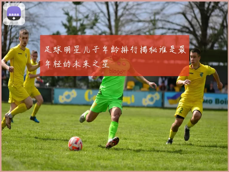 足球明星儿子年龄排行揭秘谁是最年轻的未来之星