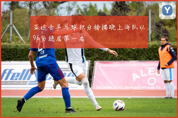 亚运会乒乓球积分榜揭晓上海队以96分稳居第一名