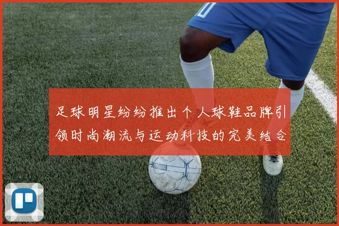 足球明星纷纷推出个人球鞋品牌引领时尚潮流与运动科技的完美结合