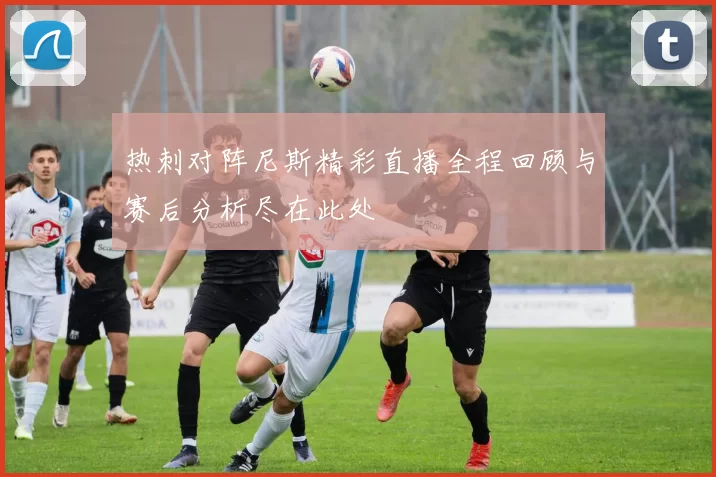 热刺对阵尼斯精彩直播全程回顾与赛后分析尽在此处