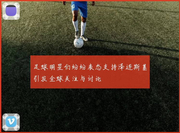足球明星们纷纷表态支持泽连斯基引发全球关注与讨论