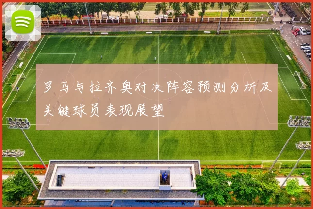 罗马与拉齐奥对决阵容预测分析及关键球员表现展望