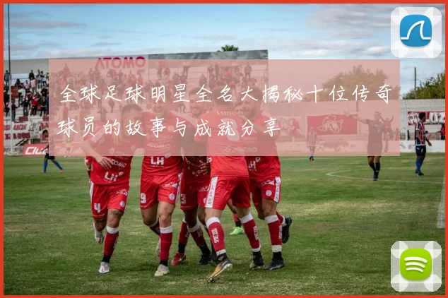 全球足球明星全名大揭秘十位传奇球员的故事与成就分享