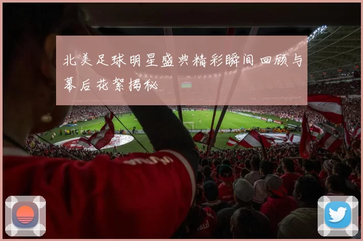 北美足球明星盛典精彩瞬间回顾与幕后花絮揭秘