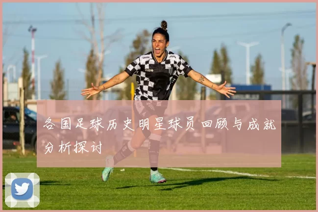 各国足球历史明星球员回顾与成就分析探讨