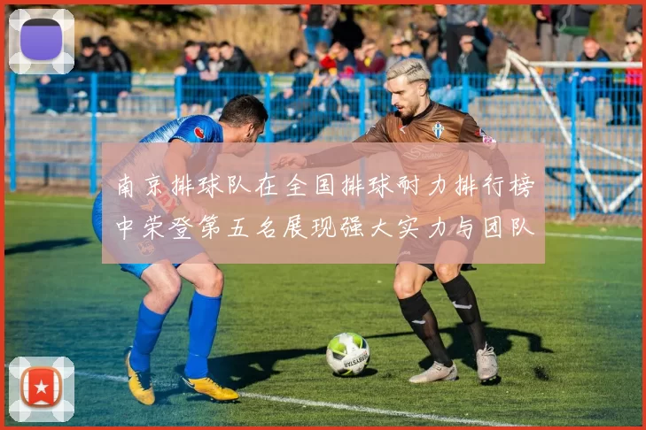 南京排球队在全国排球耐力排行榜中荣登第五名展现强大实力与团队精神
