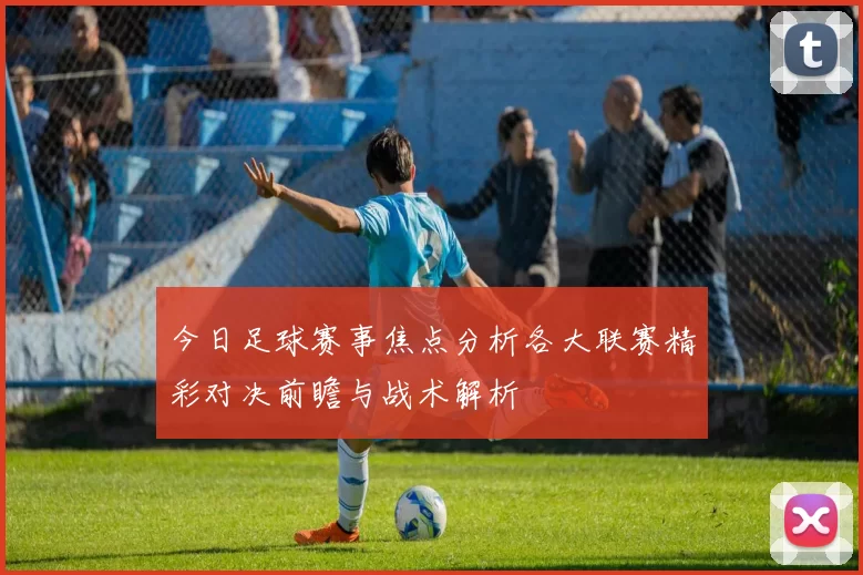 今日足球赛事焦点分析各大联赛精彩对决前瞻与战术解析