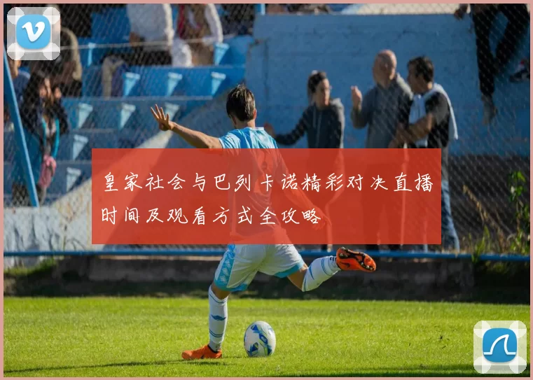 皇家社会与巴列卡诺精彩对决直播时间及观看方式全攻略