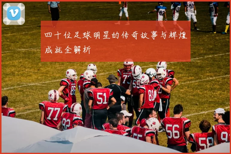 四十位足球明星的传奇故事与辉煌成就全解析