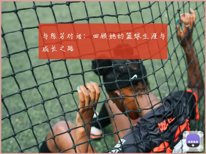 与陈芳对话：回顾她的篮球生涯与成长之路