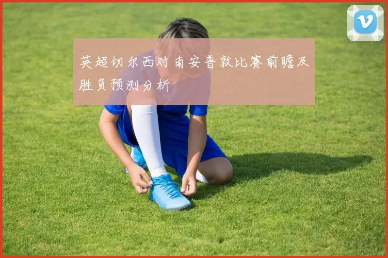 英超切尔西对南安普敦比赛前瞻及胜负预测分析